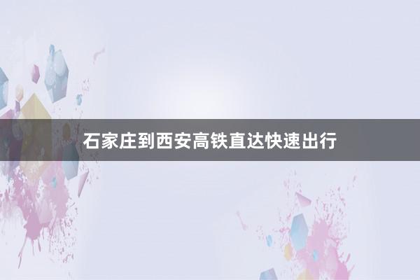 石家庄到西安高铁直达快速出行