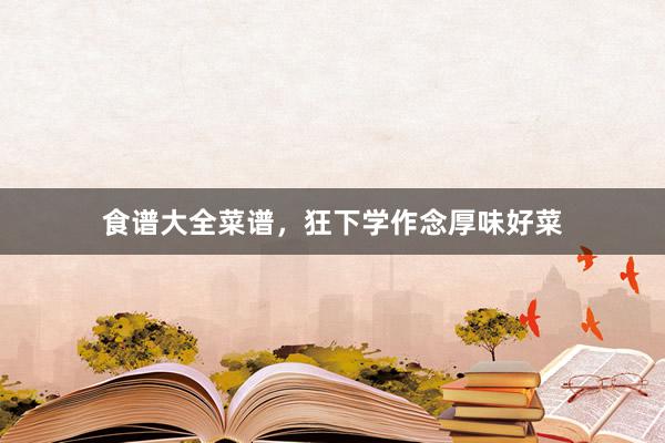 食谱大全菜谱，狂下学作念厚味好菜